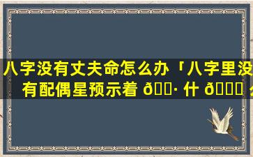 八字没有丈夫命怎么办「八字里没有配偶星预示着 🌷 什 🐟 么」